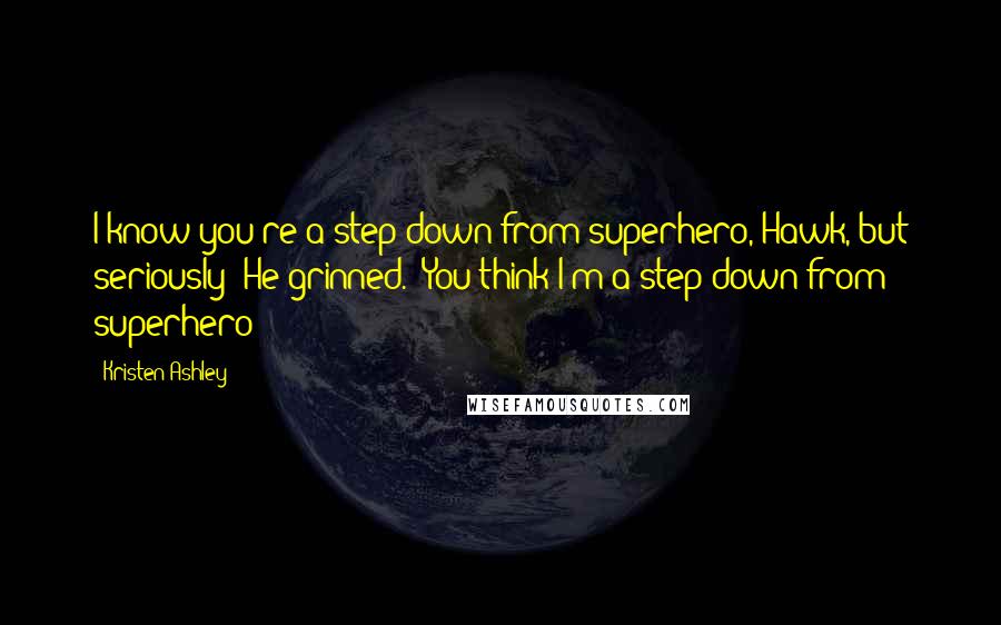 Kristen Ashley Quotes: I know you're a step down from superhero, Hawk, but seriously?"He grinned. "You think I'm a step down from superhero?