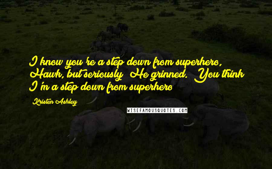 Kristen Ashley Quotes: I know you're a step down from superhero, Hawk, but seriously?"He grinned. "You think I'm a step down from superhero?