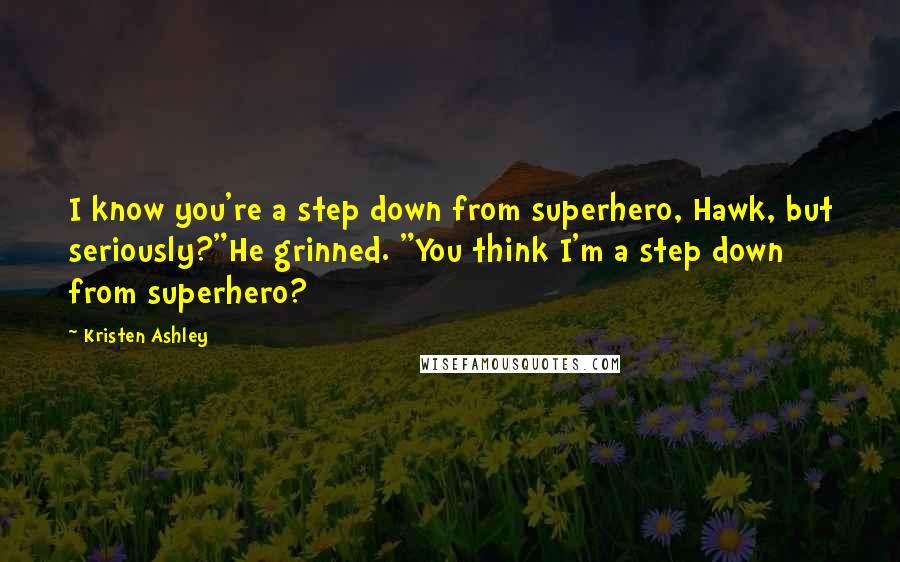 Kristen Ashley Quotes: I know you're a step down from superhero, Hawk, but seriously?"He grinned. "You think I'm a step down from superhero?