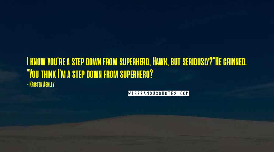 Kristen Ashley Quotes: I know you're a step down from superhero, Hawk, but seriously?"He grinned. "You think I'm a step down from superhero?