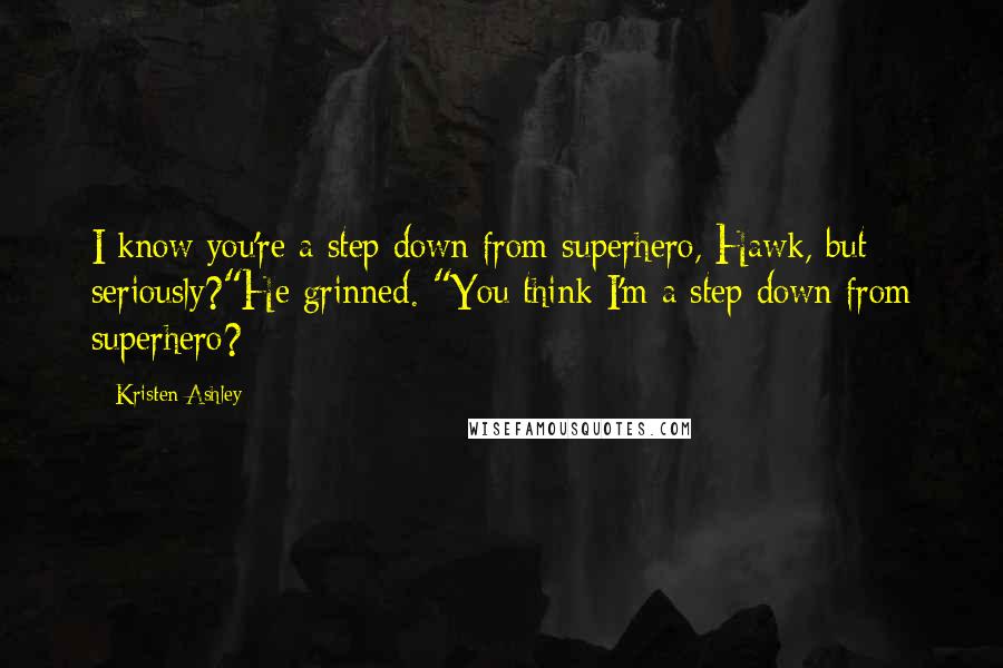 Kristen Ashley Quotes: I know you're a step down from superhero, Hawk, but seriously?"He grinned. "You think I'm a step down from superhero?