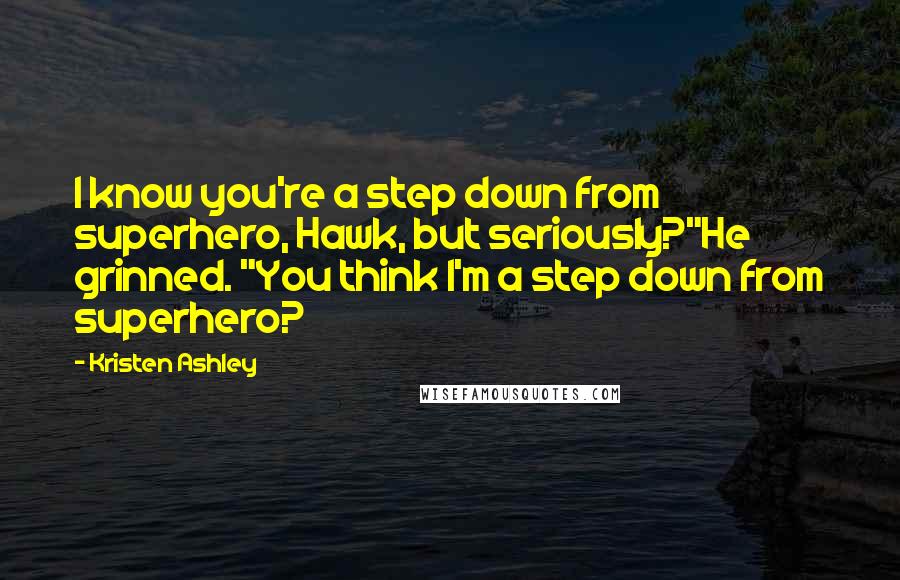 Kristen Ashley Quotes: I know you're a step down from superhero, Hawk, but seriously?"He grinned. "You think I'm a step down from superhero?