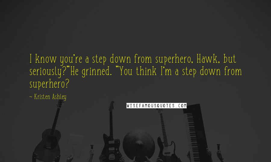 Kristen Ashley Quotes: I know you're a step down from superhero, Hawk, but seriously?"He grinned. "You think I'm a step down from superhero?