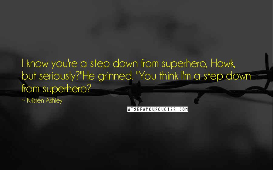 Kristen Ashley Quotes: I know you're a step down from superhero, Hawk, but seriously?"He grinned. "You think I'm a step down from superhero?