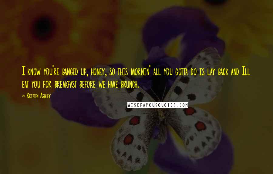 Kristen Ashley Quotes: I know you're banged up, honey, so this mornin' all you gotta do is lay back and Ill eat you for breakfast before we have brunch.
