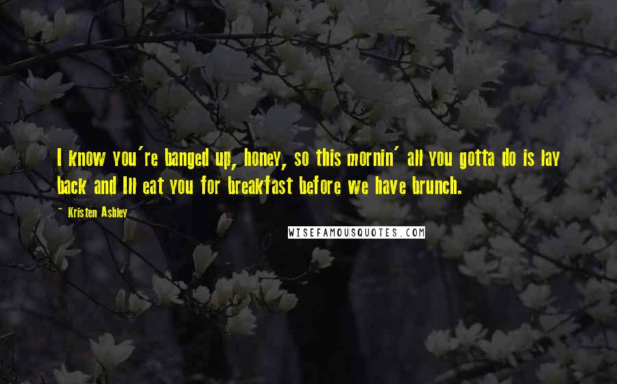 Kristen Ashley Quotes: I know you're banged up, honey, so this mornin' all you gotta do is lay back and Ill eat you for breakfast before we have brunch.