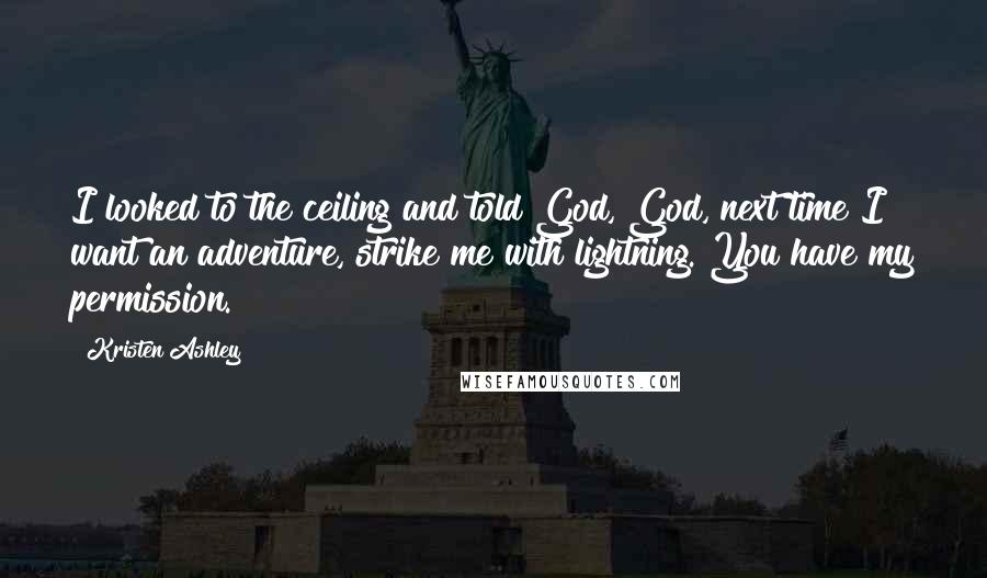 Kristen Ashley Quotes: I looked to the ceiling and told God, God, next time I want an adventure, strike me with lightning. You have my permission.