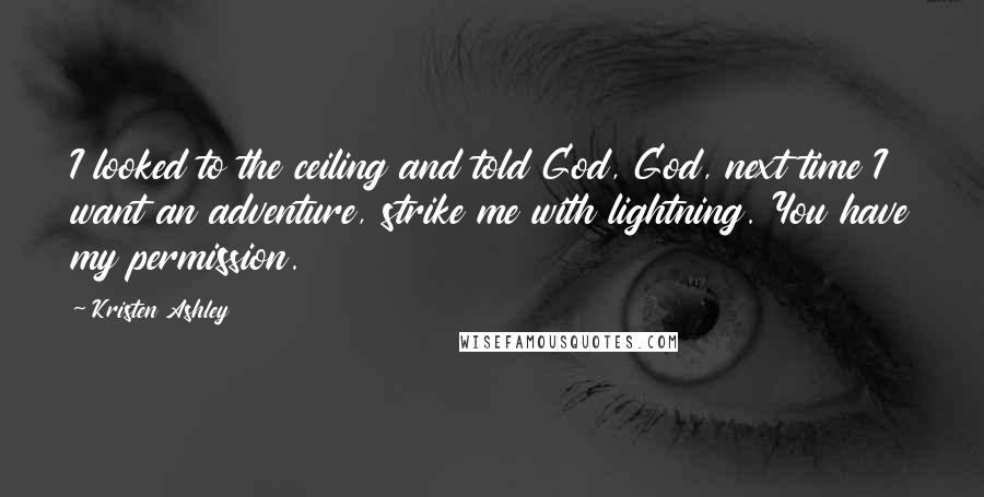 Kristen Ashley Quotes: I looked to the ceiling and told God, God, next time I want an adventure, strike me with lightning. You have my permission.