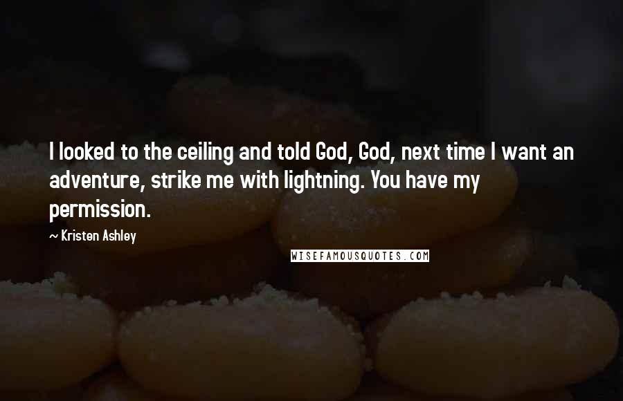 Kristen Ashley Quotes: I looked to the ceiling and told God, God, next time I want an adventure, strike me with lightning. You have my permission.