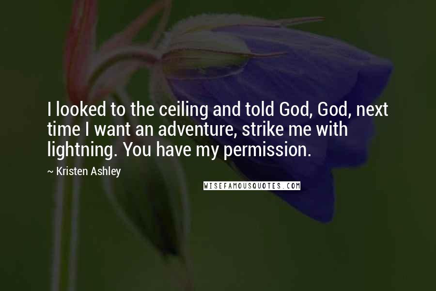 Kristen Ashley Quotes: I looked to the ceiling and told God, God, next time I want an adventure, strike me with lightning. You have my permission.