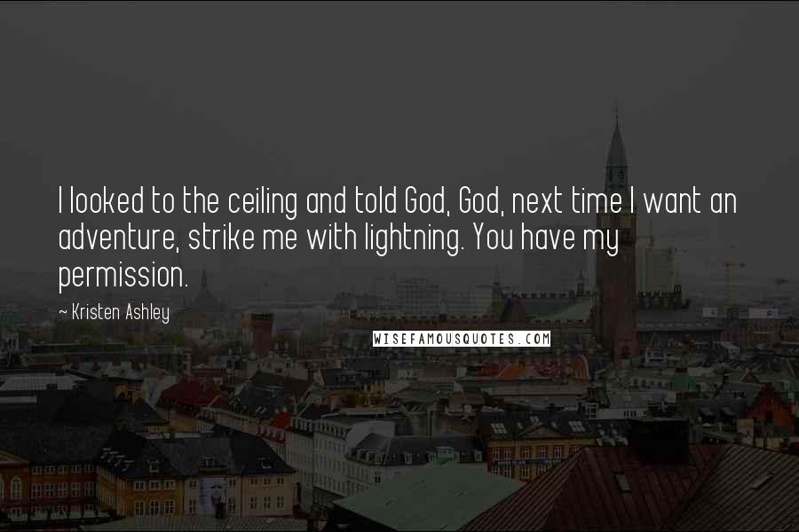 Kristen Ashley Quotes: I looked to the ceiling and told God, God, next time I want an adventure, strike me with lightning. You have my permission.