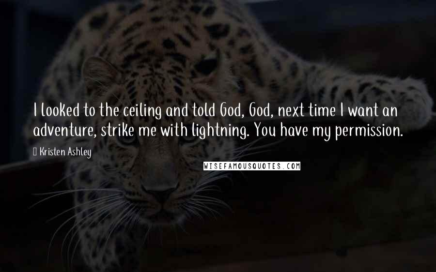 Kristen Ashley Quotes: I looked to the ceiling and told God, God, next time I want an adventure, strike me with lightning. You have my permission.
