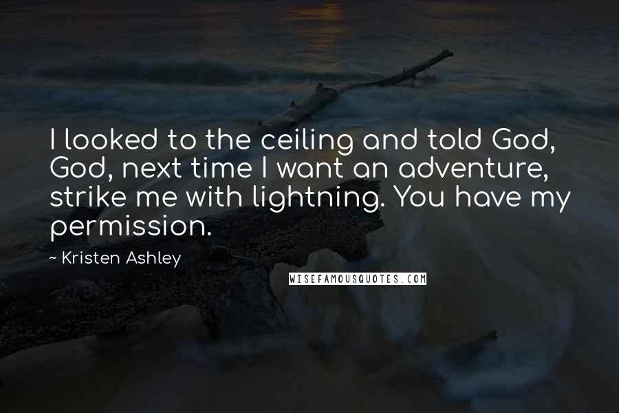 Kristen Ashley Quotes: I looked to the ceiling and told God, God, next time I want an adventure, strike me with lightning. You have my permission.