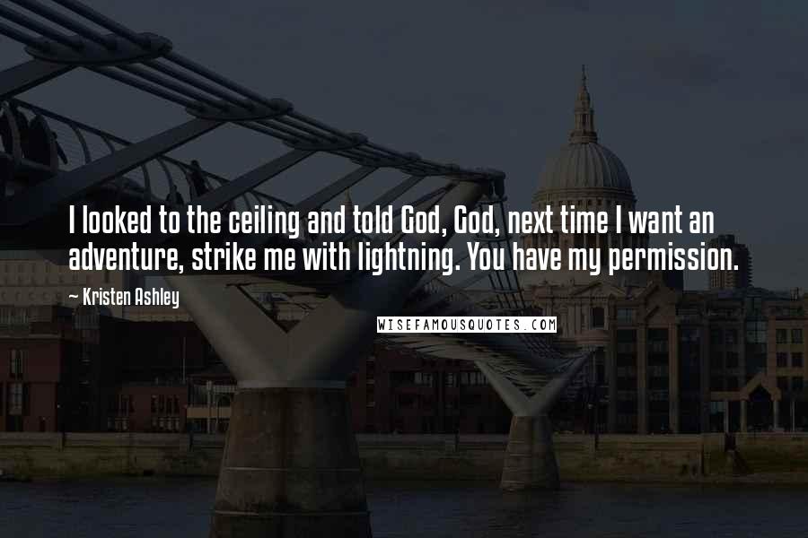 Kristen Ashley Quotes: I looked to the ceiling and told God, God, next time I want an adventure, strike me with lightning. You have my permission.