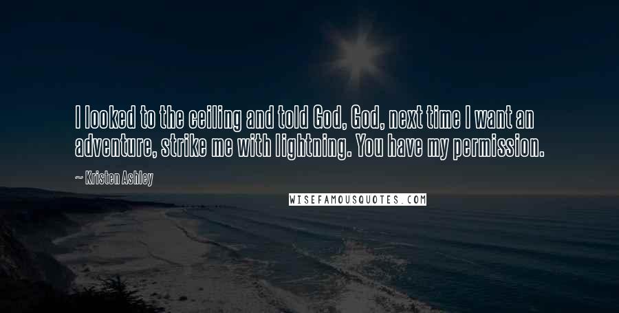 Kristen Ashley Quotes: I looked to the ceiling and told God, God, next time I want an adventure, strike me with lightning. You have my permission.