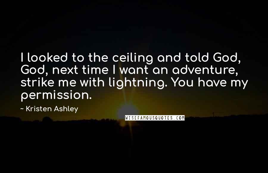 Kristen Ashley Quotes: I looked to the ceiling and told God, God, next time I want an adventure, strike me with lightning. You have my permission.