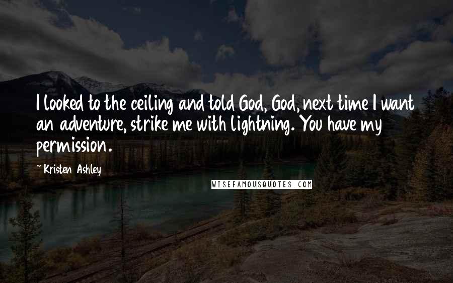 Kristen Ashley Quotes: I looked to the ceiling and told God, God, next time I want an adventure, strike me with lightning. You have my permission.