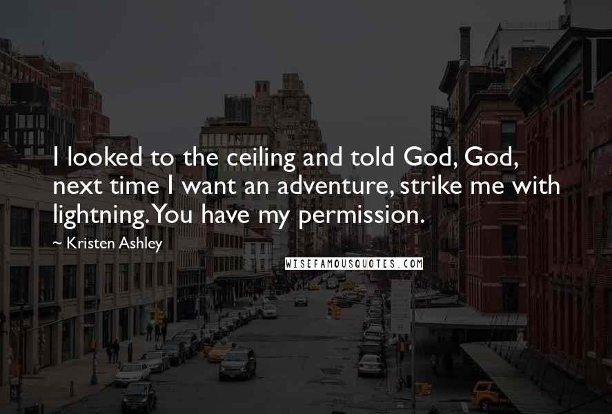 Kristen Ashley Quotes: I looked to the ceiling and told God, God, next time I want an adventure, strike me with lightning. You have my permission.