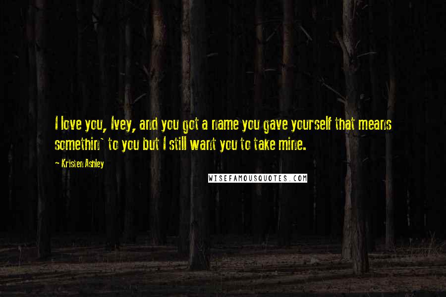 Kristen Ashley Quotes: I love you, Ivey, and you got a name you gave yourself that means somethin' to you but I still want you to take mine.