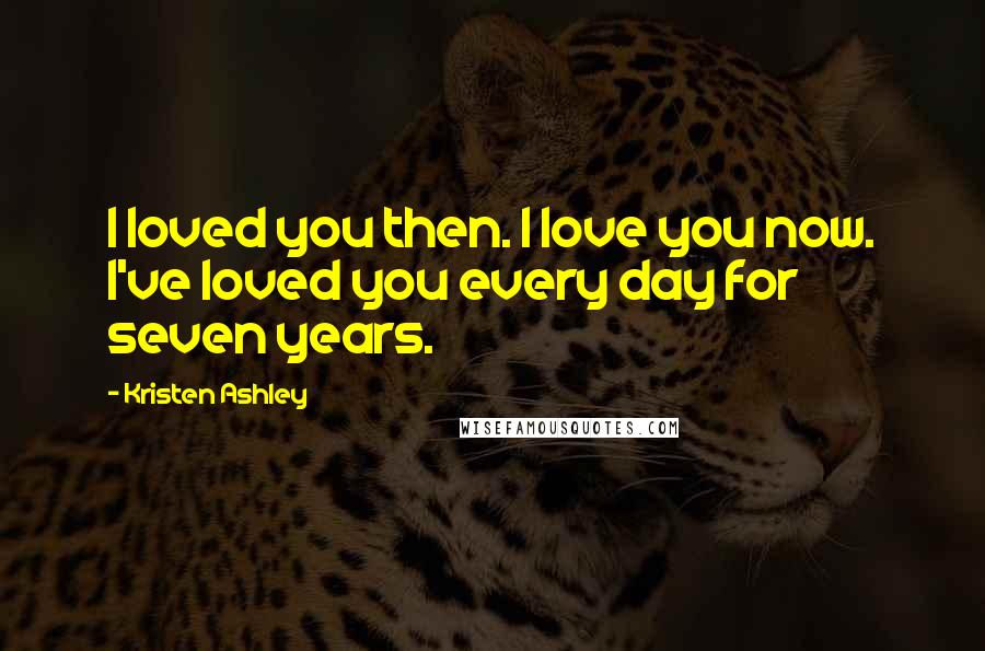 Kristen Ashley Quotes: I loved you then. I love you now. I've loved you every day for seven years.