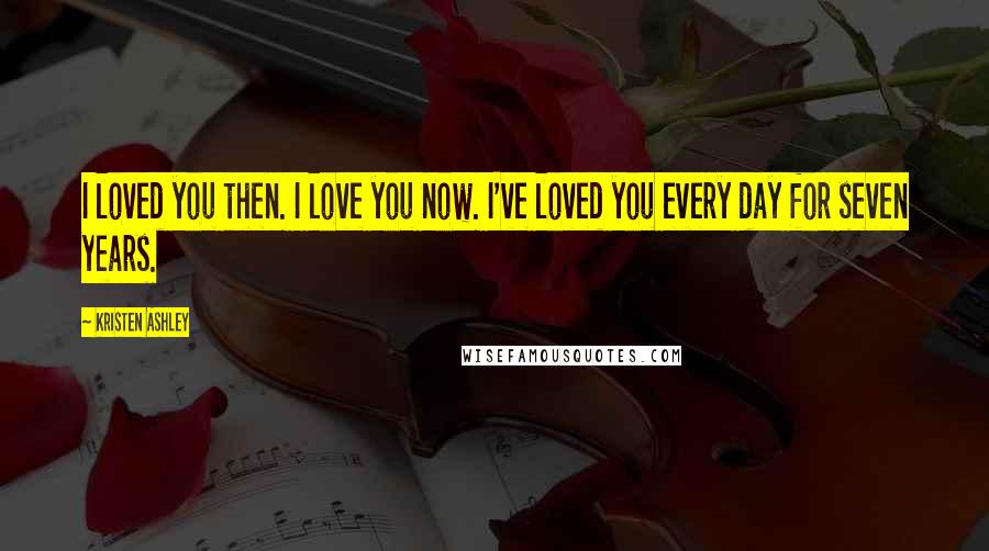 Kristen Ashley Quotes: I loved you then. I love you now. I've loved you every day for seven years.