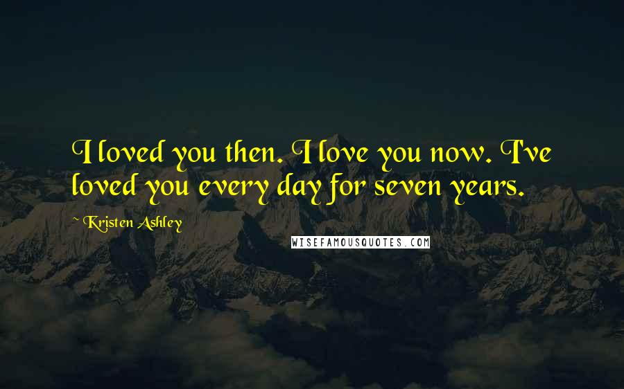 Kristen Ashley Quotes: I loved you then. I love you now. I've loved you every day for seven years.