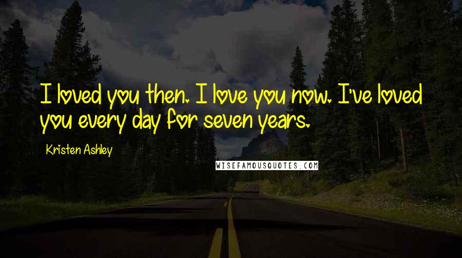 Kristen Ashley Quotes: I loved you then. I love you now. I've loved you every day for seven years.