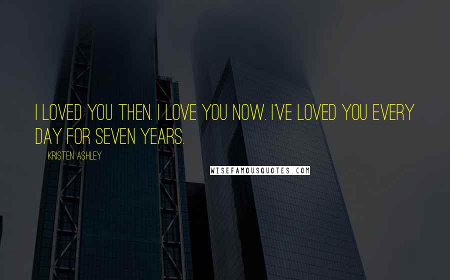 Kristen Ashley Quotes: I loved you then. I love you now. I've loved you every day for seven years.