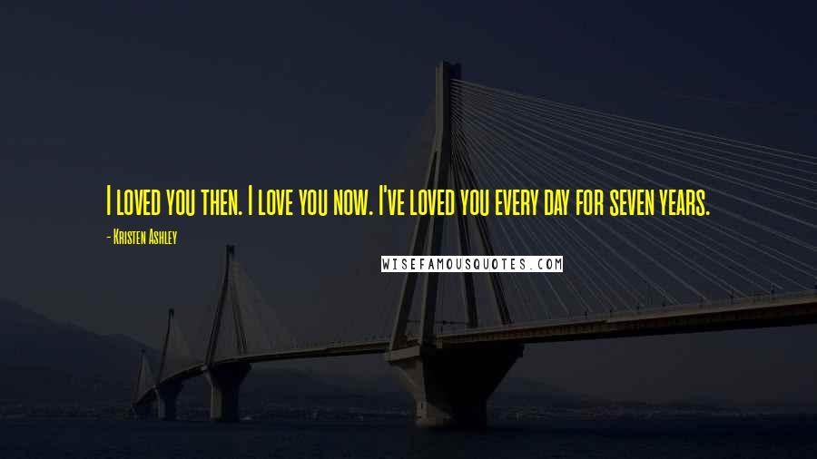 Kristen Ashley Quotes: I loved you then. I love you now. I've loved you every day for seven years.