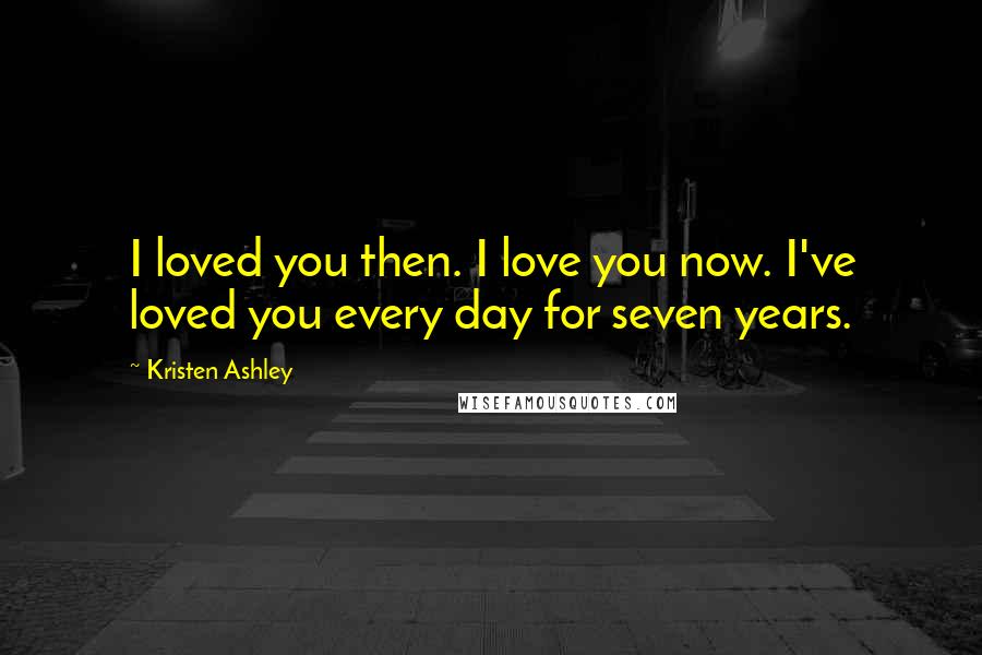 Kristen Ashley Quotes: I loved you then. I love you now. I've loved you every day for seven years.