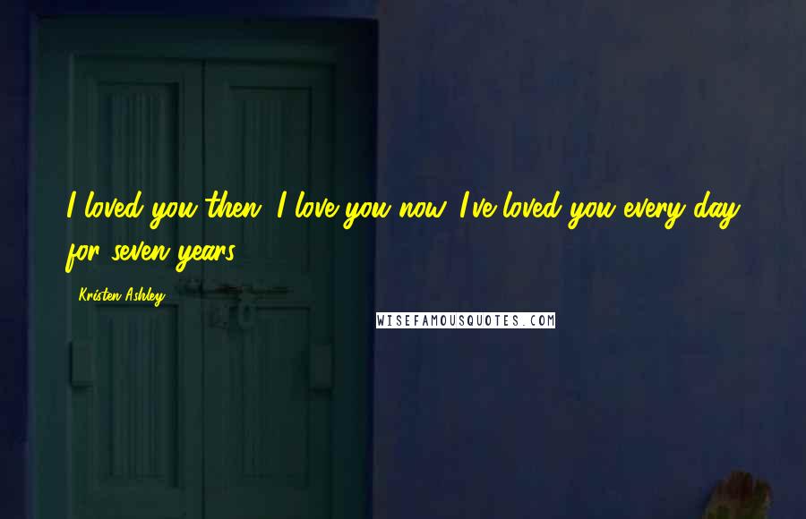 Kristen Ashley Quotes: I loved you then. I love you now. I've loved you every day for seven years.