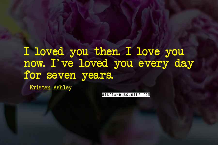 Kristen Ashley Quotes: I loved you then. I love you now. I've loved you every day for seven years.