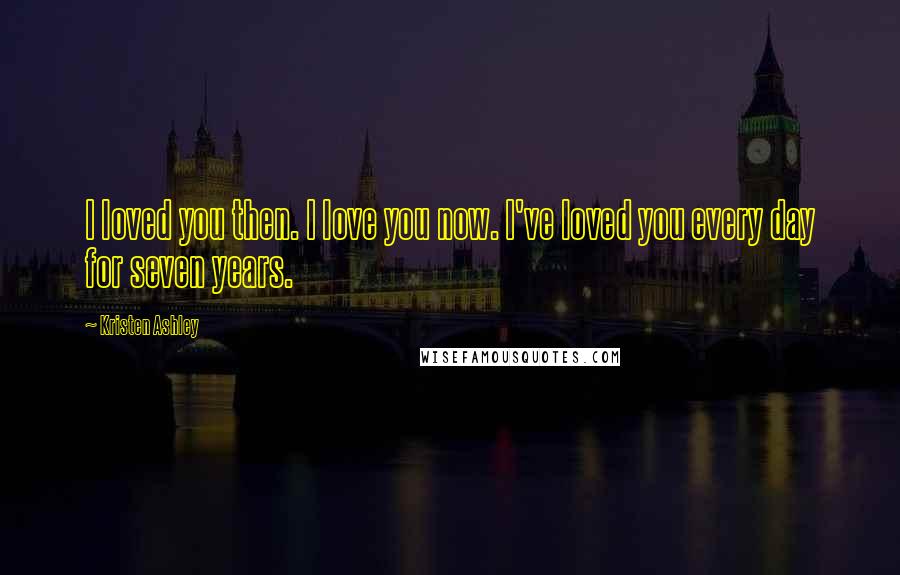 Kristen Ashley Quotes: I loved you then. I love you now. I've loved you every day for seven years.