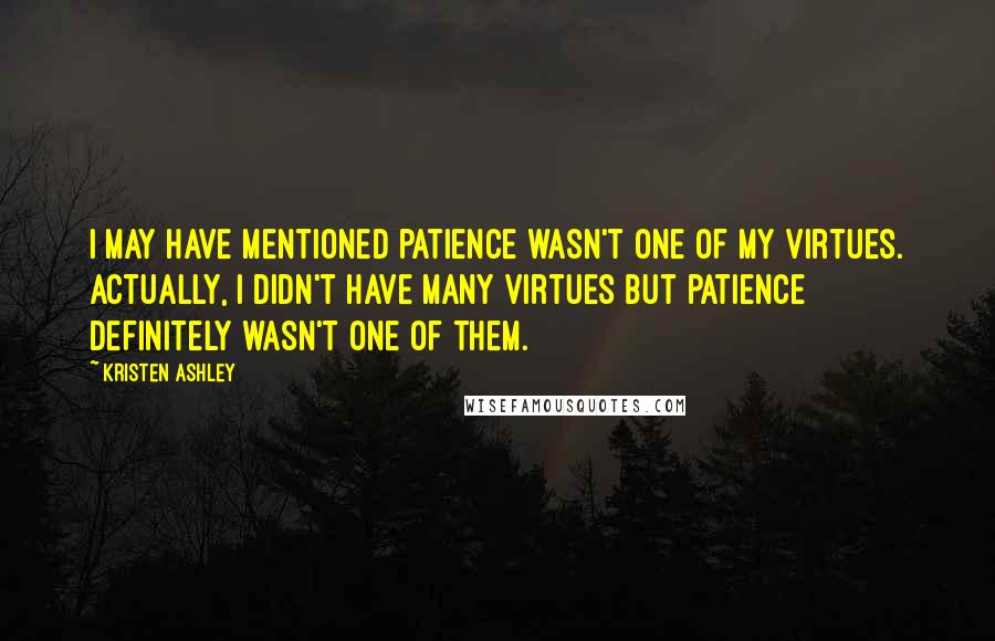 Kristen Ashley Quotes: I may have mentioned patience wasn't one of my virtues. Actually, I didn't have many virtues but patience definitely wasn't one of them.