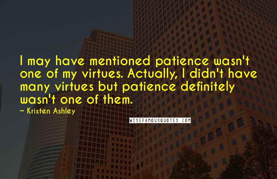 Kristen Ashley Quotes: I may have mentioned patience wasn't one of my virtues. Actually, I didn't have many virtues but patience definitely wasn't one of them.