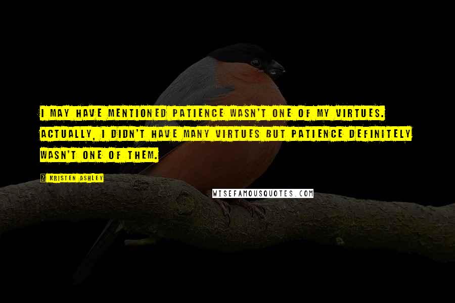 Kristen Ashley Quotes: I may have mentioned patience wasn't one of my virtues. Actually, I didn't have many virtues but patience definitely wasn't one of them.