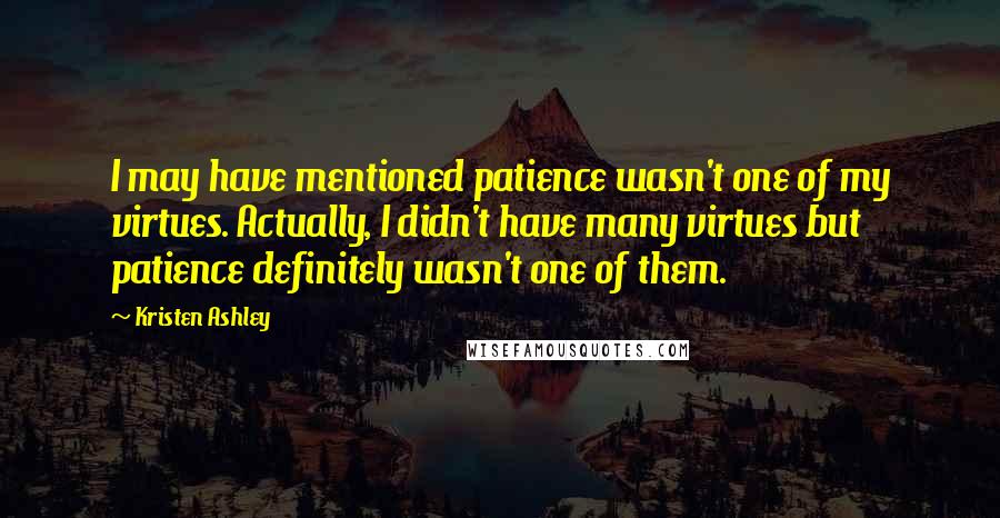 Kristen Ashley Quotes: I may have mentioned patience wasn't one of my virtues. Actually, I didn't have many virtues but patience definitely wasn't one of them.