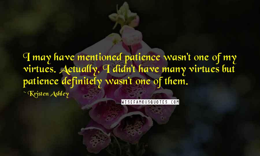 Kristen Ashley Quotes: I may have mentioned patience wasn't one of my virtues. Actually, I didn't have many virtues but patience definitely wasn't one of them.