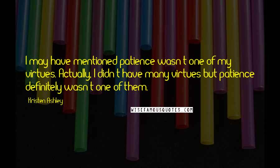 Kristen Ashley Quotes: I may have mentioned patience wasn't one of my virtues. Actually, I didn't have many virtues but patience definitely wasn't one of them.