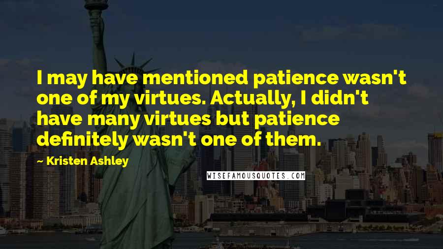 Kristen Ashley Quotes: I may have mentioned patience wasn't one of my virtues. Actually, I didn't have many virtues but patience definitely wasn't one of them.