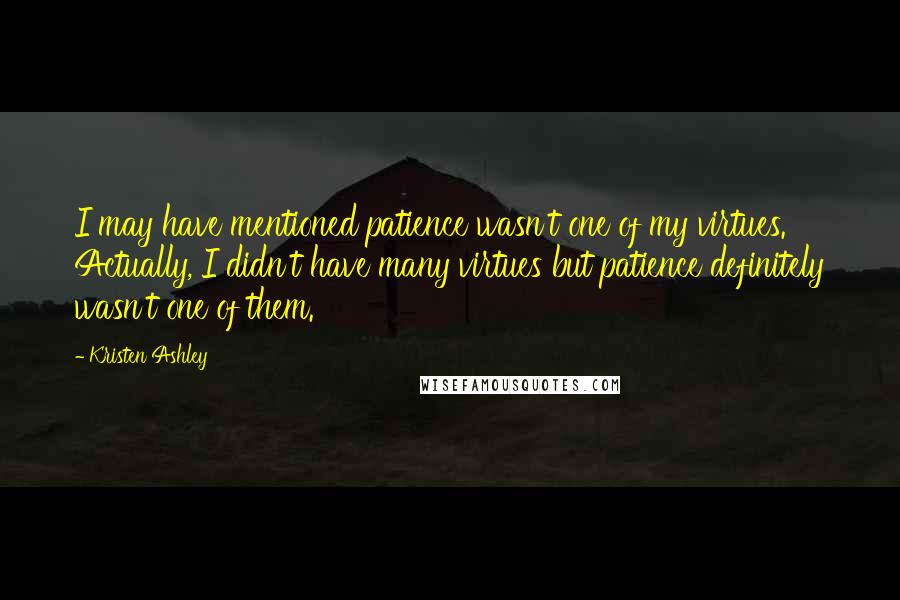 Kristen Ashley Quotes: I may have mentioned patience wasn't one of my virtues. Actually, I didn't have many virtues but patience definitely wasn't one of them.