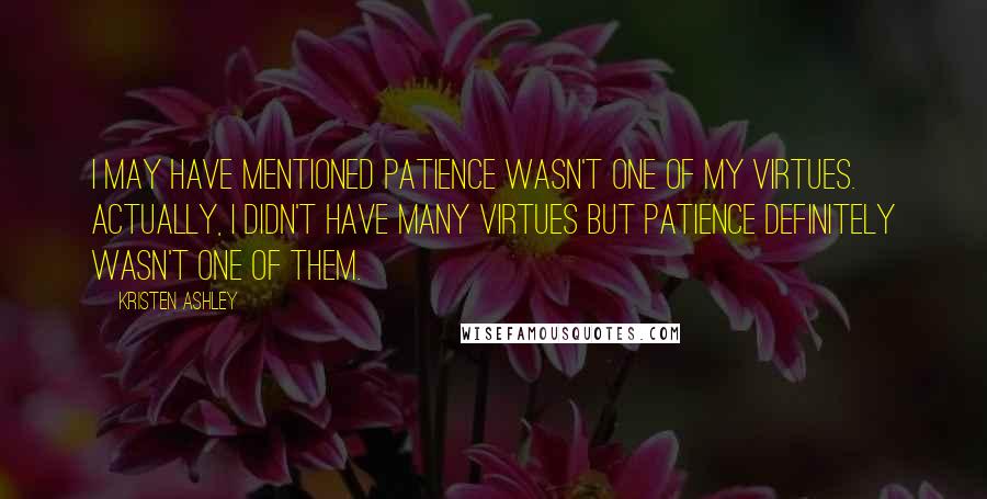 Kristen Ashley Quotes: I may have mentioned patience wasn't one of my virtues. Actually, I didn't have many virtues but patience definitely wasn't one of them.