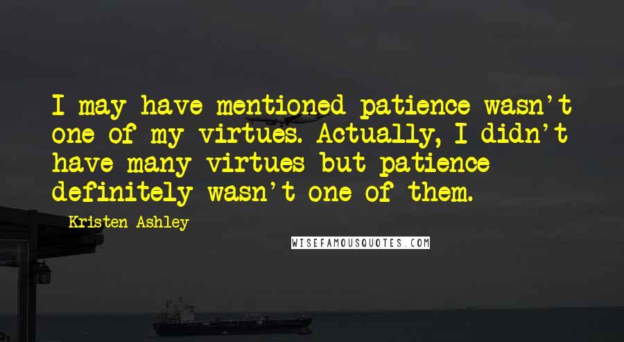 Kristen Ashley Quotes: I may have mentioned patience wasn't one of my virtues. Actually, I didn't have many virtues but patience definitely wasn't one of them.