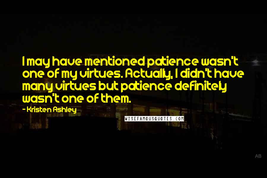 Kristen Ashley Quotes: I may have mentioned patience wasn't one of my virtues. Actually, I didn't have many virtues but patience definitely wasn't one of them.