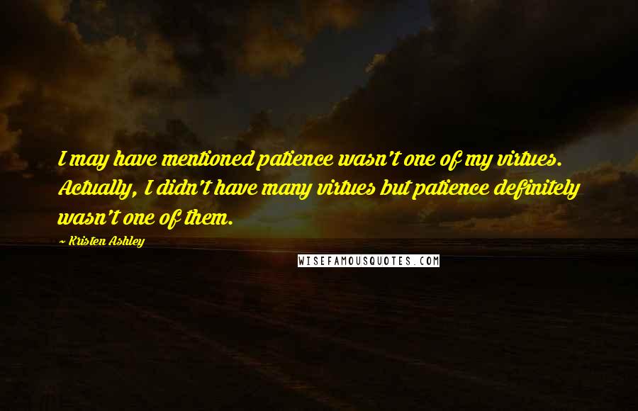 Kristen Ashley Quotes: I may have mentioned patience wasn't one of my virtues. Actually, I didn't have many virtues but patience definitely wasn't one of them.