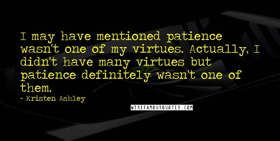 Kristen Ashley Quotes: I may have mentioned patience wasn't one of my virtues. Actually, I didn't have many virtues but patience definitely wasn't one of them.