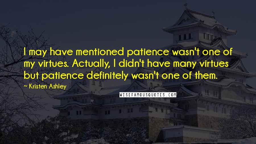 Kristen Ashley Quotes: I may have mentioned patience wasn't one of my virtues. Actually, I didn't have many virtues but patience definitely wasn't one of them.