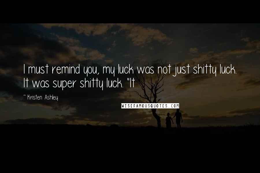 Kristen Ashley Quotes: I must remind you, my luck was not just shitty luck. It was super shitty luck. "It