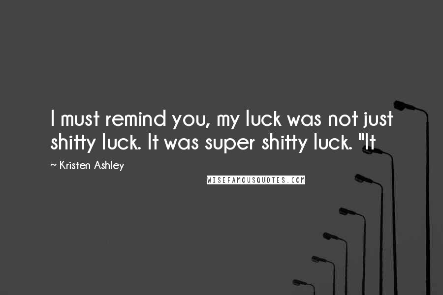 Kristen Ashley Quotes: I must remind you, my luck was not just shitty luck. It was super shitty luck. "It