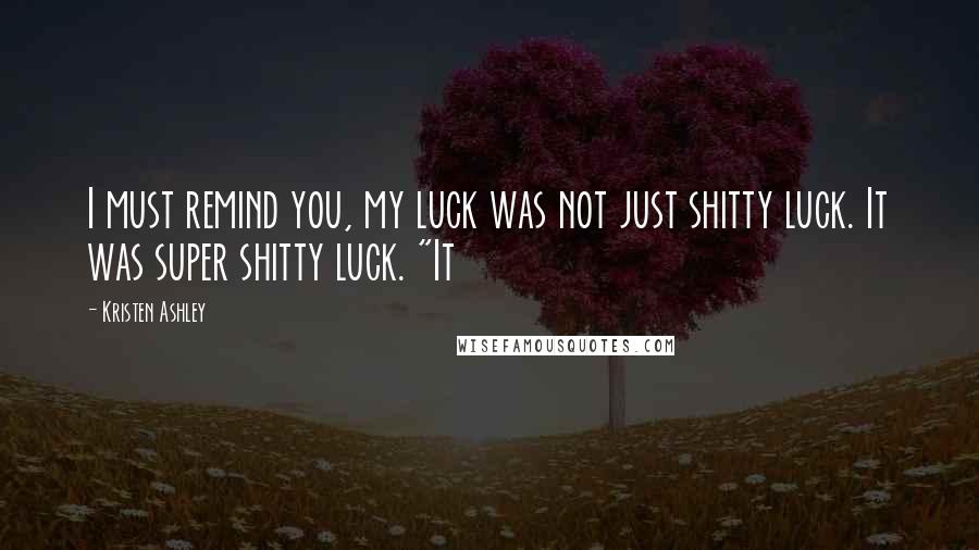 Kristen Ashley Quotes: I must remind you, my luck was not just shitty luck. It was super shitty luck. "It